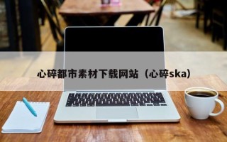 商洛心碎都市素材下载网站（心碎ska）